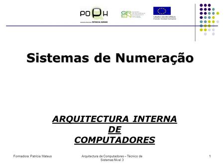 Formadora: Patrícia MateusArquitectura de Computadores – Técnico de Sistemas Nível 3 1 Sistemas de Numeração ARQUITECTURA INTERNA DE COMPUTADORES.