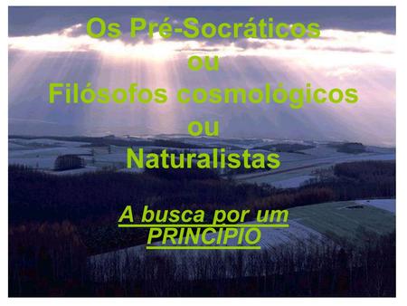 Os Pré-Socráticos ou Filósofos cosmológicos ou Naturalistas