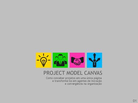 PROJECT MODEL CANVAS 01 Como conceber projetos em uma única página