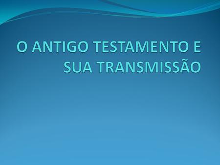 O ANTIGO TESTAMENTO E SUA TRANSMISSÃO
