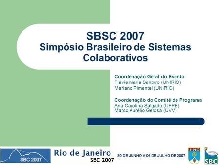SBSC 2007 Simpósio Brasileiro de Sistemas Colaborativos Coordenação Geral do Evento Flávia Maria Santoro (UNIRIO) Mariano Pimentel (UNIRIO) Coordenação.