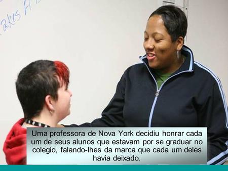 Uma professora de Nova York decidiu honrar cada um de seus alunos que estavam por se graduar no colegio, falando-lhes da marca que cada um deles havia.