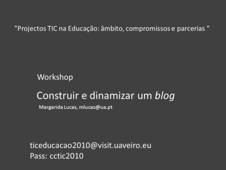 Construir e dinamizar um blog Projectos TIC na Educação: âmbito, compromissos e parcerias  Workshop Margarida Lucas,