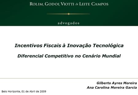 Gilberto Ayres Moreira Ana Carolina Moreira Garcia Belo Horizonte, 01 de Abril de 2009 Incentivos Fiscais à Inovação Tecnológica Diferencial Competitivo.