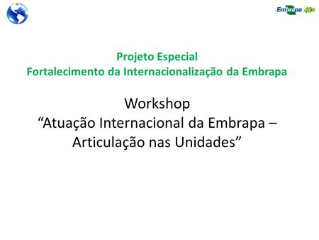 Projeto Especial Fortalecimento da Internacionalização da Embrapa Workshop “Atuação Internacional da Embrapa – Articulação nas Unidades”