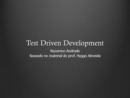 Test Driven Development Nazareno Andrade Baseado no material do prof. Hyggo Almeida.