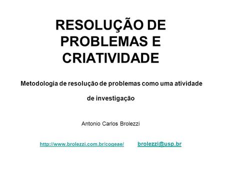 RESOLUÇÃO DE PROBLEMAS E CRIATIVIDADE Metodologia de resolução de problemas como uma atividade de investigação Antonio Carlos Brolezzi   http://www.brolezzi.com.br/cogeae/