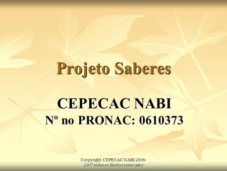 Corpyright CEPECAC NABI 2006- 2007 todos os direitos reservados Projeto Saberes CEPECAC NABI Nº no PRONAC: 0610373.