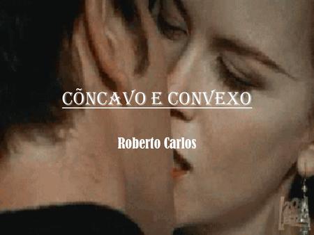 CÕNCAVO E CONVEXO Roberto Carlos.