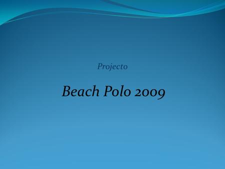 Projecto Beach Polo 2009. Introdução Tal como no Beach Volley, o Beach Polo consiste numa versão reduzida do desporto que o origina, neste caso o Pólo.