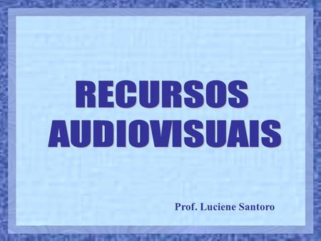 RECURSOS AUDIOVISUAIS Prof. Luciene Santoro.