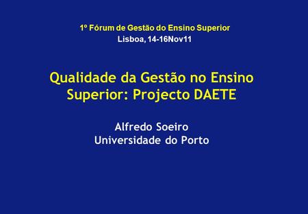Qualidade da Gestão no Ensino Superior: Projecto DAETE Alfredo Soeiro Universidade do Porto 1º Fórum de Gestão do Ensino Superior Lisboa, 14-16Nov11.