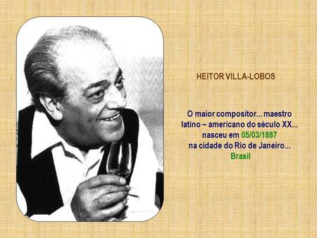 O maior compositor... maestro latino – americano do século XX...