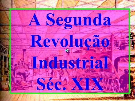 A Segunda Revolução Industrial Séc. XIX