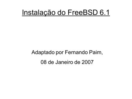 Instalação do FreeBSD 6.1 Adaptado por Fernando Paim, 08 de Janeiro de 2007.