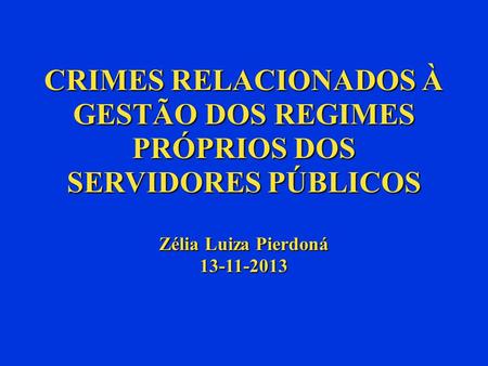 CRIMES RELACIONADOS À GESTÃO DOS REGIMES PRÓPRIOS DOS SERVIDORES PÚBLICOS Zélia Luiza Pierdoná 13-11-2013 1 1.