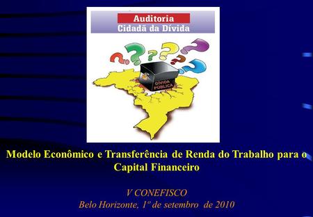 Modelo Econômico e Transferência de Renda do Trabalho para o Capital Financeiro V CONEFISCO Belo Horizonte, 1º de setembro de 2010.