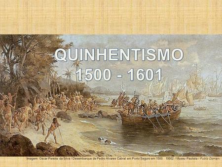 QUINHENTISMO 1500 - 1601 Imagem: Oscar Pereira da Silva / Desembarque de Pedro Álvares Cabral em Porto Seguro em 1500, 19002 / Museu Paulista / Public.