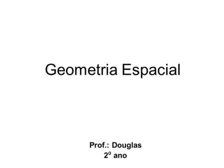 Geometria Espacial Prof.: Douglas 2⁰ ano.