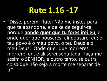 Rute 1.16 -17 “Disse, porém, Rute: Não me instes para que te abandone, e deixe de seguir-te; porque aonde quer que tu fores irei eu, e onde quer que pousares,