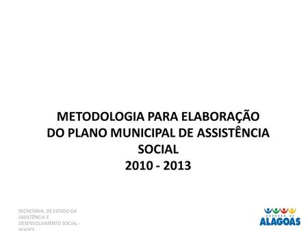 SECRETARIA DE ESTADO DA ASSISTÊNCIA E DESENVOLVIMENTO SOCIAL - SEADES METODOLOGIA PARA ELABORAÇÃO DO PLANO MUNICIPAL DE ASSISTÊNCIA SOCIAL 2010 - 2013.