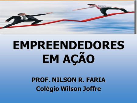 EMPREENDEDORES EM AÇÃO PROF. NILSON R. FARIA Colégio Wilson Joffre.