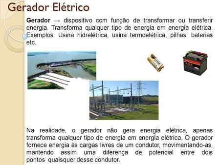 Gerador Elétrico Gerador → dispositivo com função de transformar ou transferir energia. Transforma qualquer tipo de energia em energia elétrica. Exemplos: