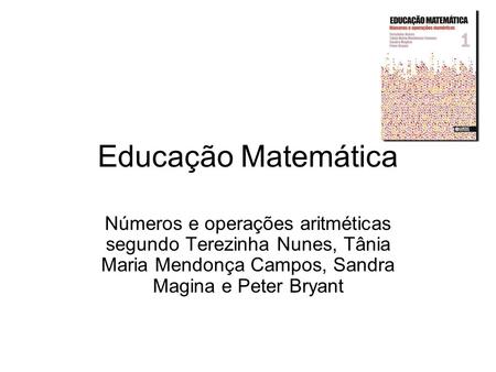 Educação Matemática Números e operações aritméticas segundo Terezinha Nunes, Tânia Maria Mendonça Campos, Sandra Magina e Peter Bryant.
