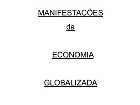 MANIFESTAÇÕES da ECONOMIA GLOBALIZADA.