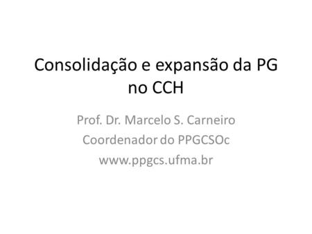 Consolidação e expansão da PG no CCH Prof. Dr. Marcelo S. Carneiro Coordenador do PPGCSOc www.ppgcs.ufma.br.