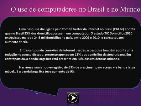O uso de computadores no Brasil e no Mundo Uma pesquisa divulgada pelo Comitê Gestor da Internet no Brasil (CGI.br) aponta que no Brasil 35% dos domicílios.