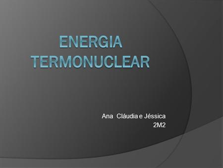 ENERGIA TERMONUCLEAR Ana Cláudia e Jéssica 2M2.