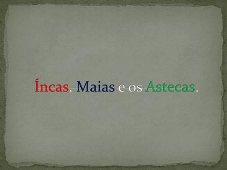Íncas, Maias e os Astecas.