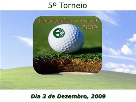 Dia 3 de Dezembro, 2009 5º Torneio. O Evento No seu 5º ano de realização, o torneio Interagrícola Social de Golf reúne parceiros e amigos da Empresa Interagrícola.