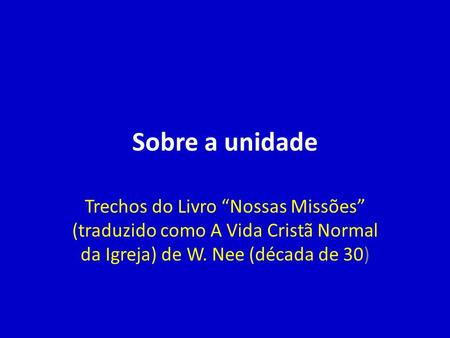 Sobre a unidade Trechos do Livro “Nossas Missões” (traduzido como A Vida Cristã Normal da Igreja) de W. Nee (década de 30)