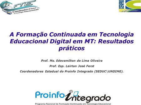 A Formação Continuada em Tecnologia Educacional Digital em MT: Resultados práticos Prof. Ms. Edevamilton de Lima Oliveira Prof. Esp. Lairton José Ferst.