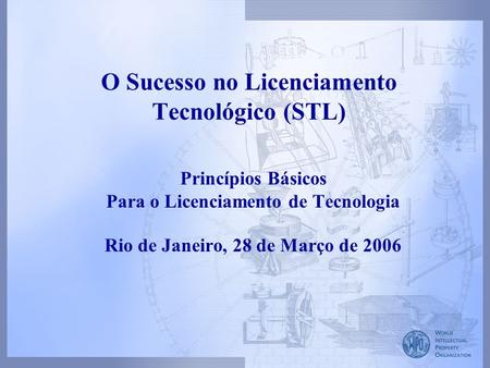 O Sucesso no Licenciamento Tecnológico (STL) Princípios Básicos Para o Licenciamento de Tecnologia Rio de Janeiro, 28 de Março de 2006.