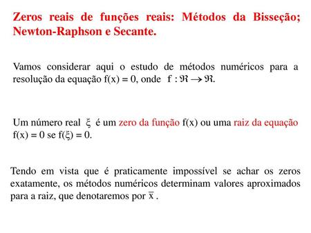 Zeros reais de funções reais: Métodos da Bisseção; Newton-Raphson e Secante. Vamos considerar aqui o estudo de métodos numéricos para a resolução da equação.