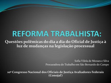 REFORMA TRABALHISTA: Questões polêmicas do dia a dia do Oficial de Justiça à luz de mudanças na legislação processual Sofia Vilela de Moraes e Silva Procuradora.