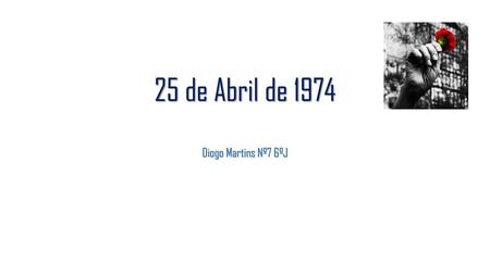 25 de Abril de 1974 Diogo Martins Nº7 6ºJ.