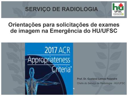 SERVIÇO DE RADIOLOGIA Orientações para solicitações de exames de imagem na Emergência do HU/UFSC Prof. Dr. Gustavo Lemos Pelandré Chefe do Serviço de Radiologia.
