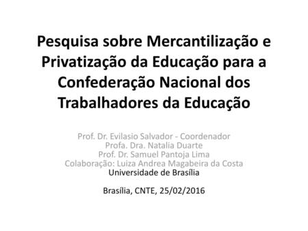 Pesquisa sobre Mercantilização e Privatização da Educação para a Confederação Nacional dos Trabalhadores da Educação Prof. Dr. Evilasio Salvador - Coordenador.