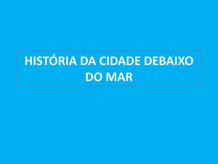 HISTÓRIA DA CIDADE DEBAIXO DO MAR