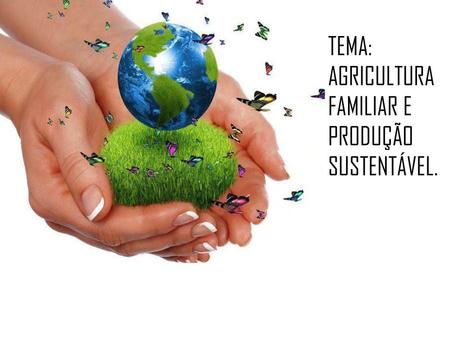 TEMA: AGRICULTURA FAMILIAR E PRODUÇÃO SUSTENTÁVEL.