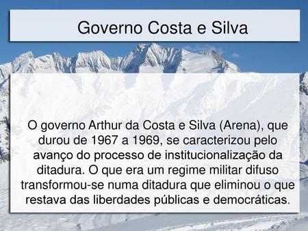 Governo Costa e Silva O governo Arthur da Costa e Silva (Arena), que durou de 1967 a 1969, se caracterizou pelo avanço do processo de institucionalização.