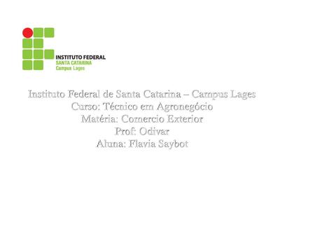 Instituto Federal de Santa Catarina – Campus Lages Curso: Técnico em Agronegócio Matéria: Comercio Exterior Prof: Odivar Aluna: Flavia Saybot 1.