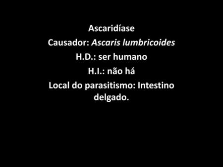 Causador: Ascaris lumbricoides H.D.: ser humano H.I.: não há