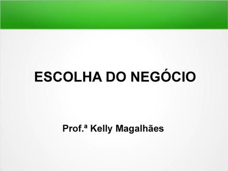ESCOLHA DO NEGÓCIO Prof.ª Kelly Magalhães