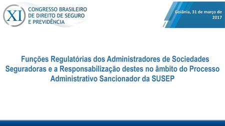 Goiânia, 31 de março de 2017 Funções Regulatórias dos Administradores de Sociedades Seguradoras e a Responsabilização destes no âmbito do Processo Administrativo.