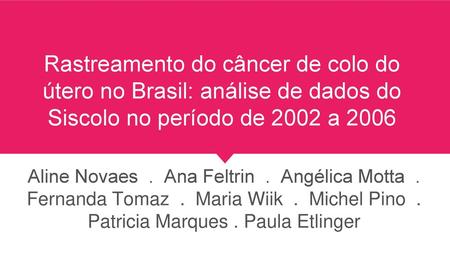 Rastreamento do câncer de colo do útero no Brasil: análise de dados do Siscolo no período de 2002 a 2006 Aline Novaes . Ana Feltrin . Angélica Motta.